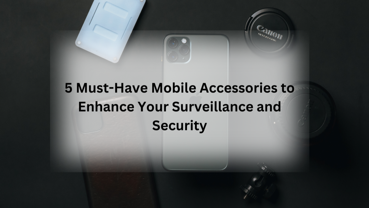 5 Must-Have Mobile Accessories to Enhance Your Surveillance and Security